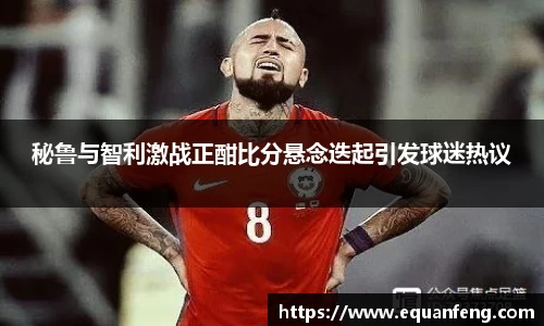 秘鲁与智利激战正酣比分悬念迭起引发球迷热议